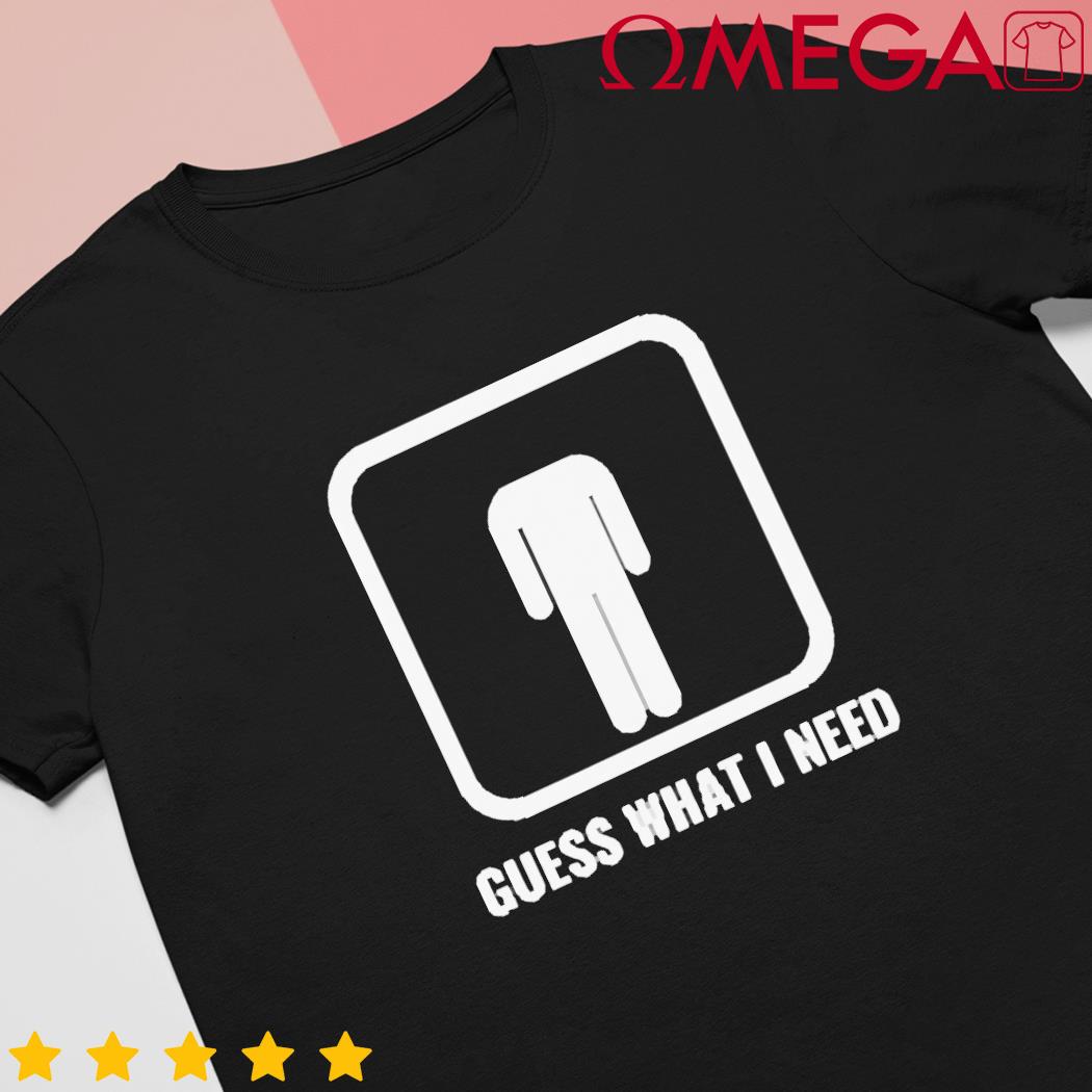 Guess what I need t-shirt