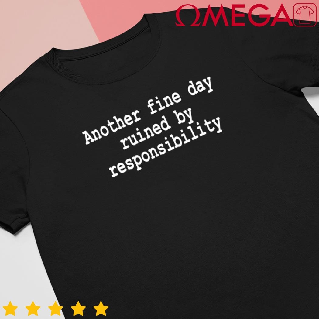 Another fine day ruined by Responsibility shirt