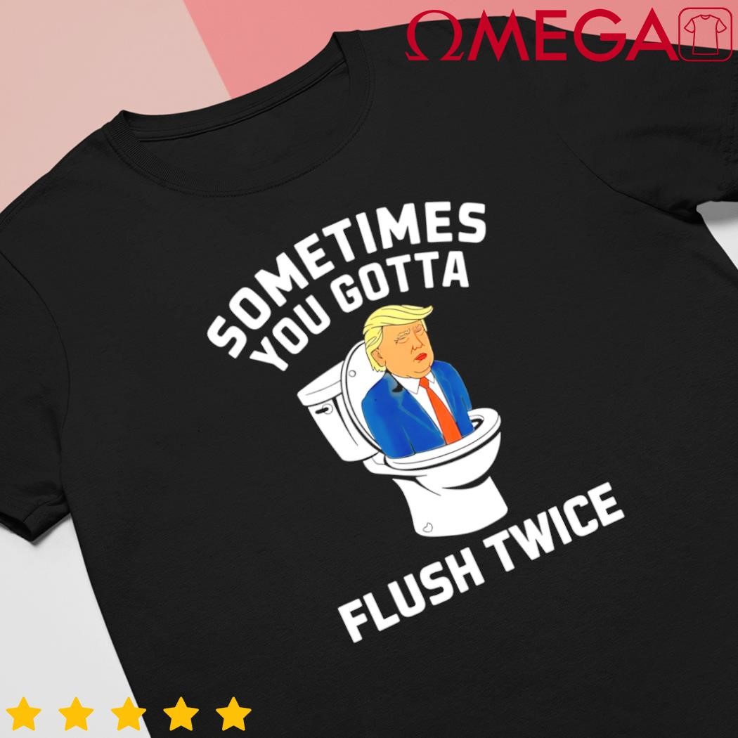 Anti Trump sometimes you gotta flush twice shirt