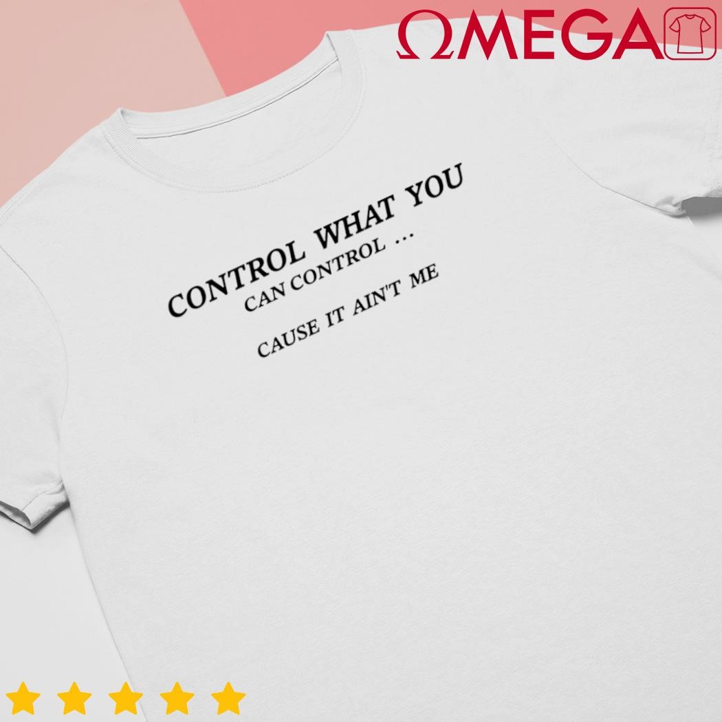 Control what you can control cause it ain't me shirt