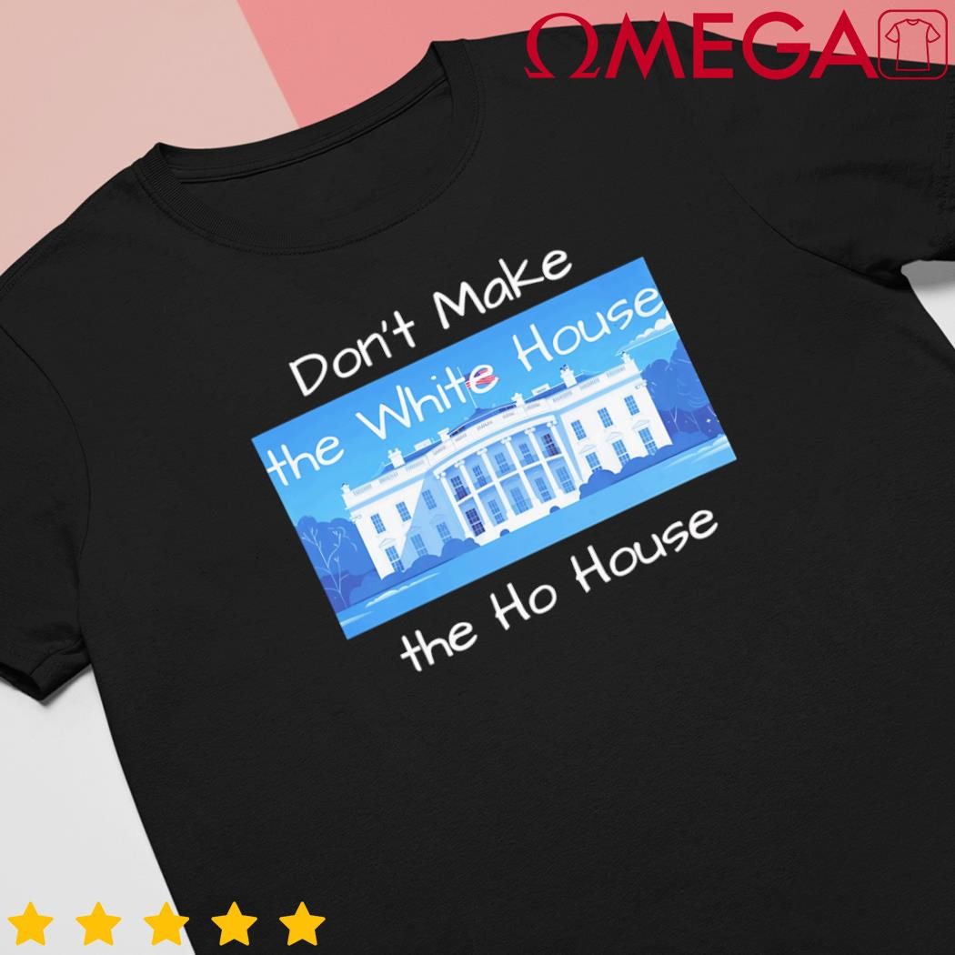 Don't make the White House the Ho House shirt