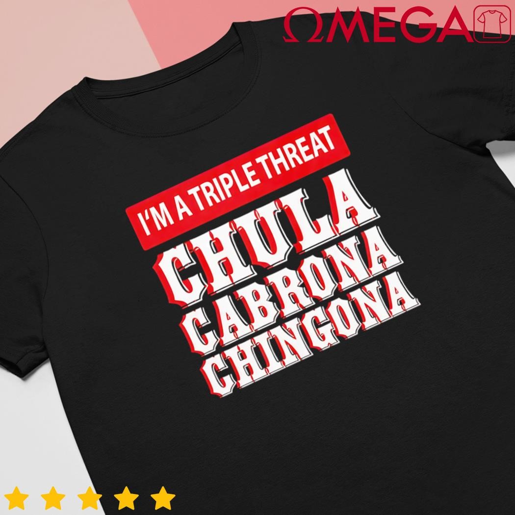 I am a triple threat chula cabrona chingona shirt