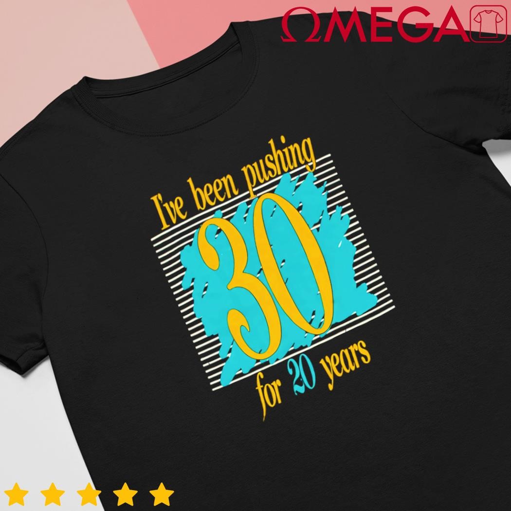 I've been pushing 30 for 20 years shirt