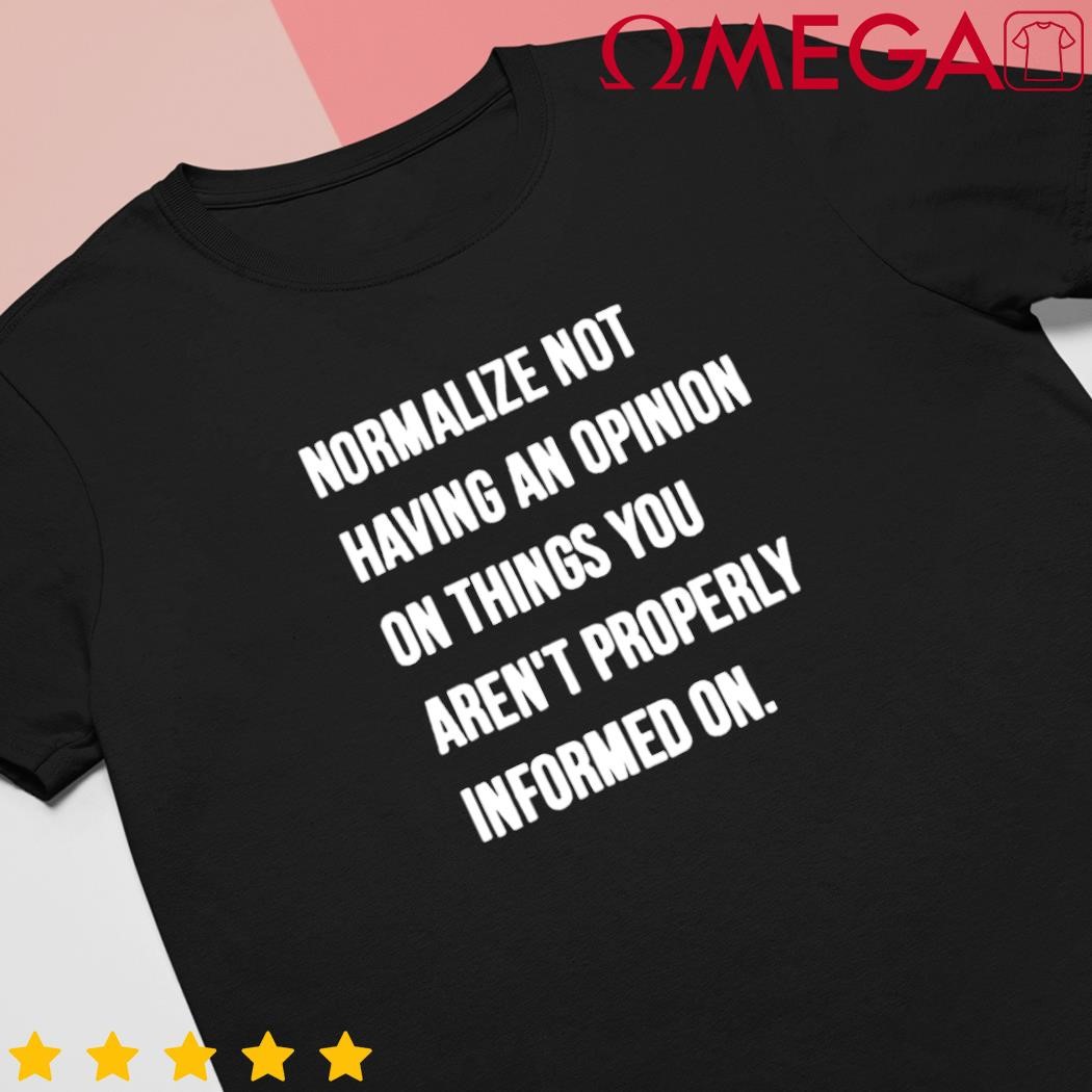 Normalize not having an opinion on things you aren't properly informed on shirt