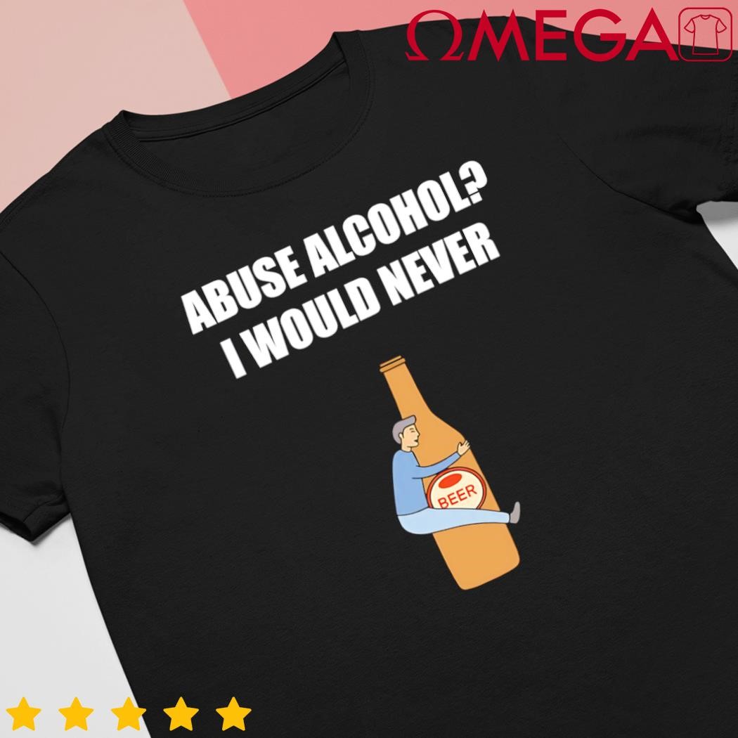 Abuse alcohol I would never cartoon shirt