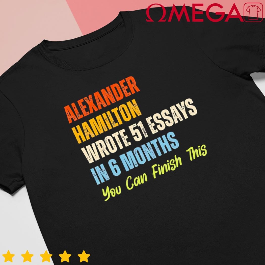 Alexander Hamilton Wrote 51essays in 6 Months You Can Finish This shirt