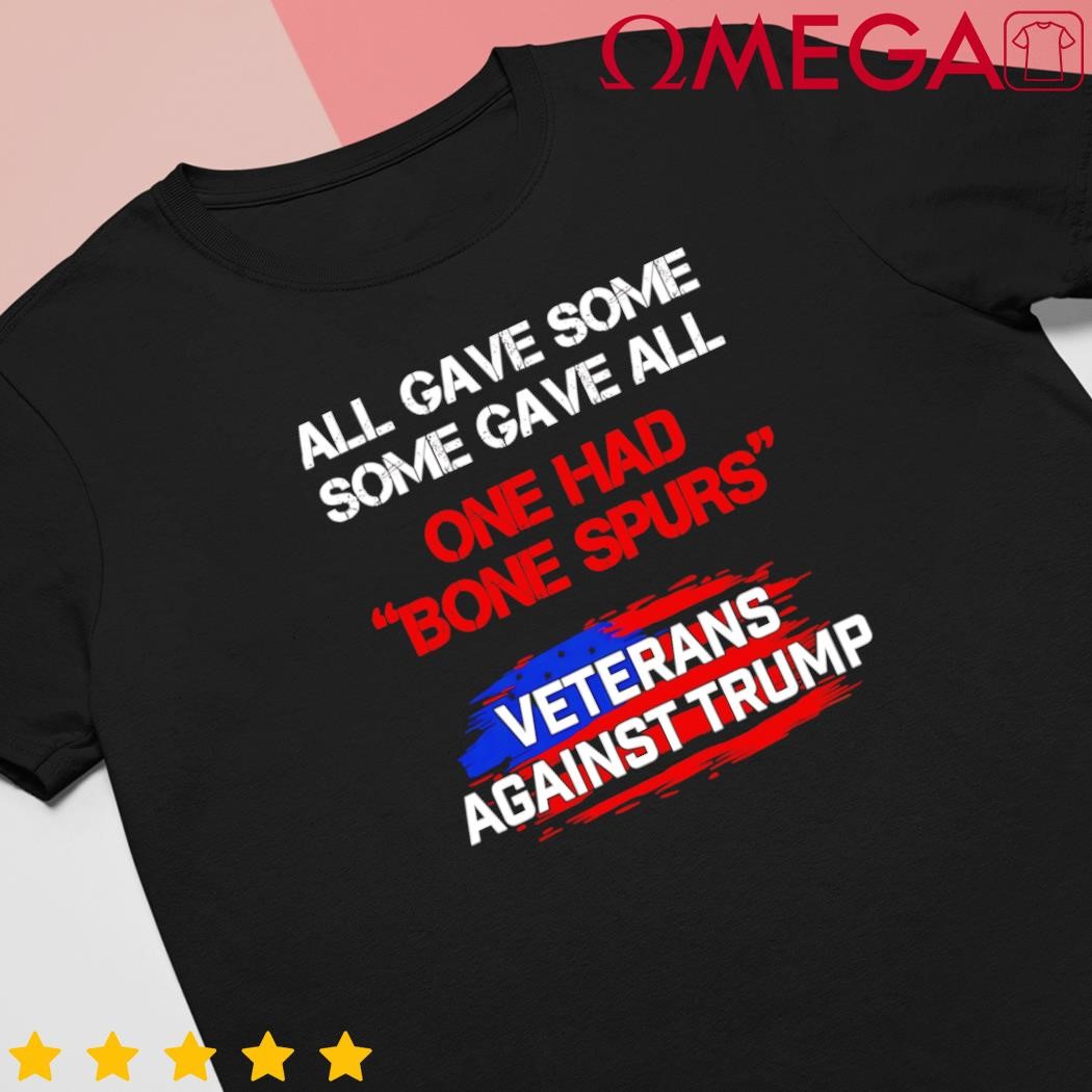 All gave some gave all one had bone Spurs Veterans against Donald Trump shirt