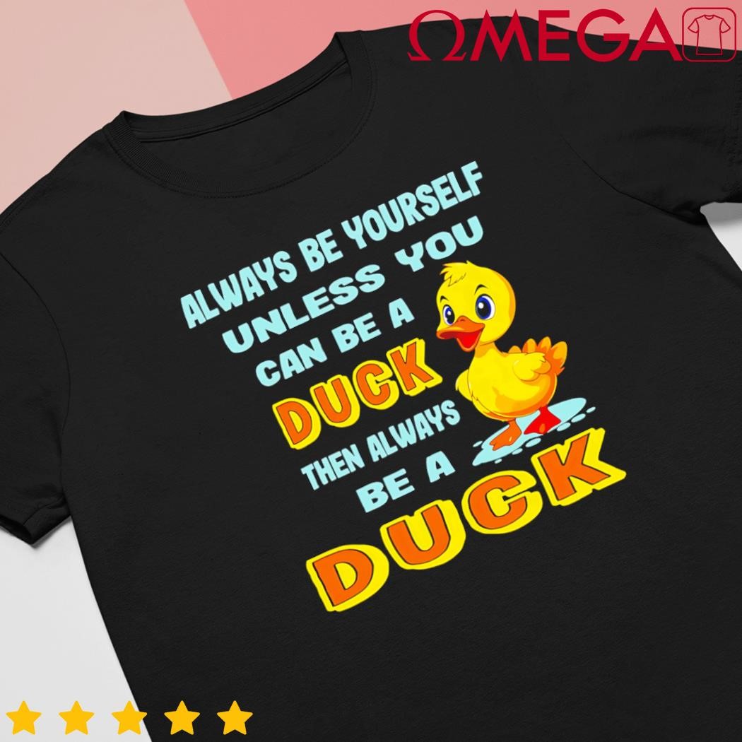 Always be yourself unless you can be a duck shirt