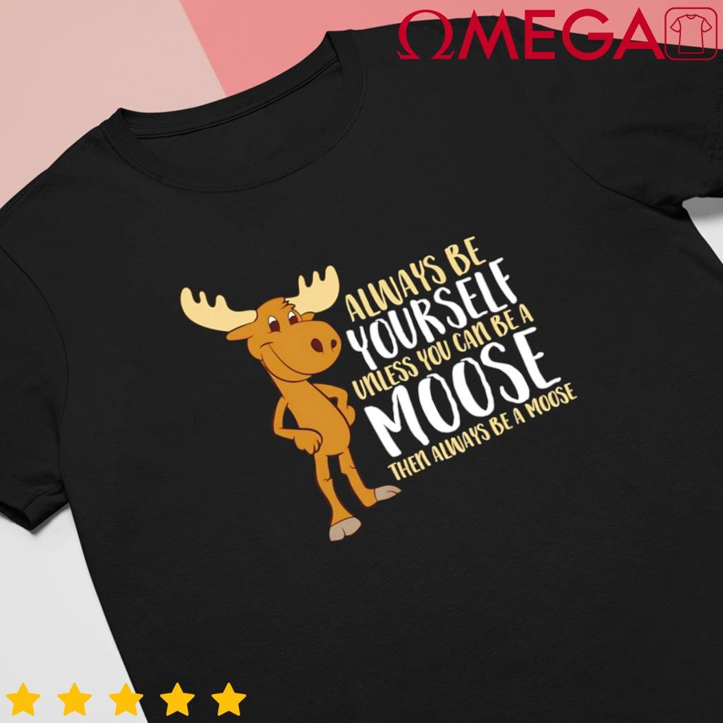 Always be yourself unless you can be a moose cool shirt