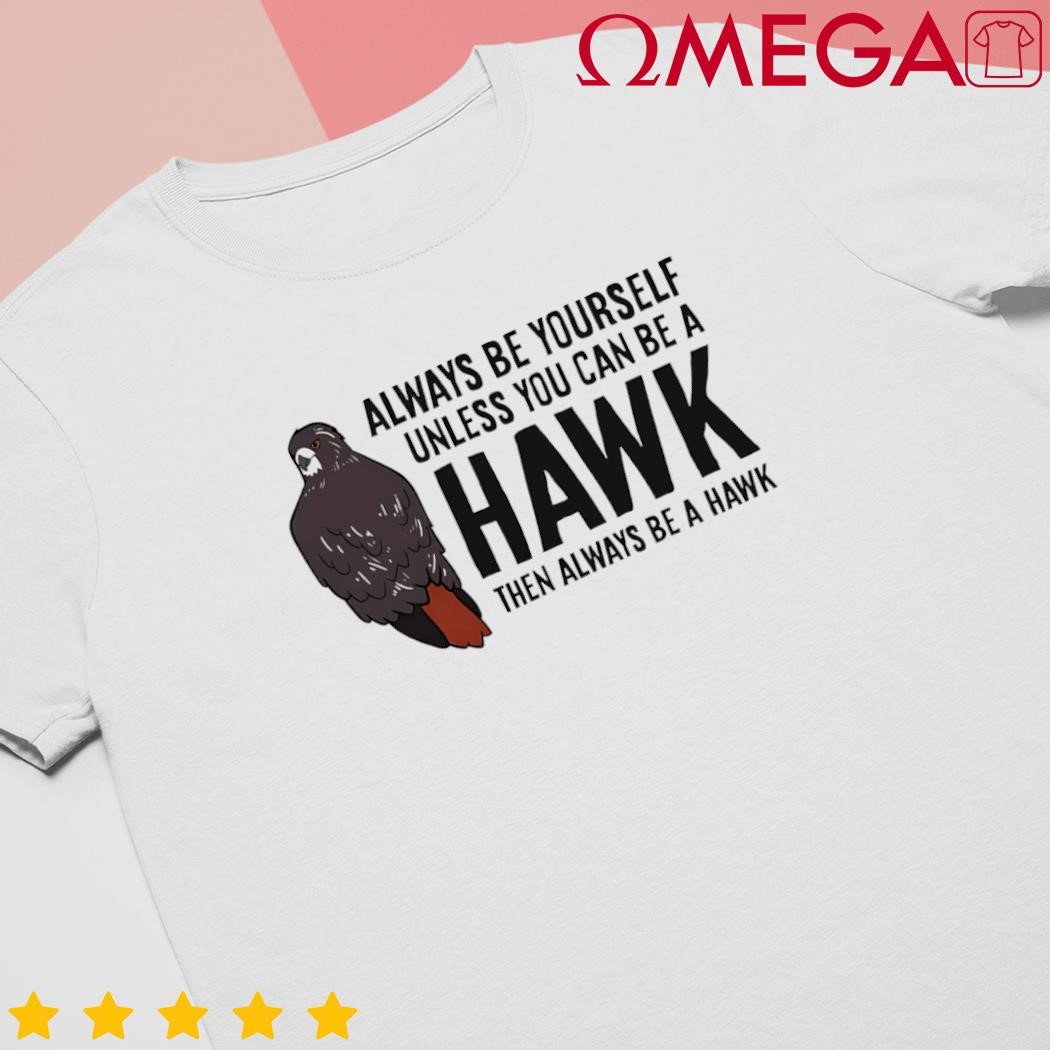 Always be yourself unless you can be a red Tailed Hawk shirt