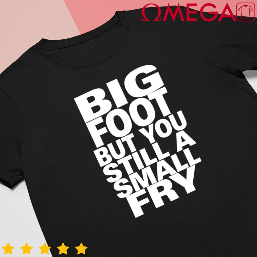 Big foot but you still a small fry shirt