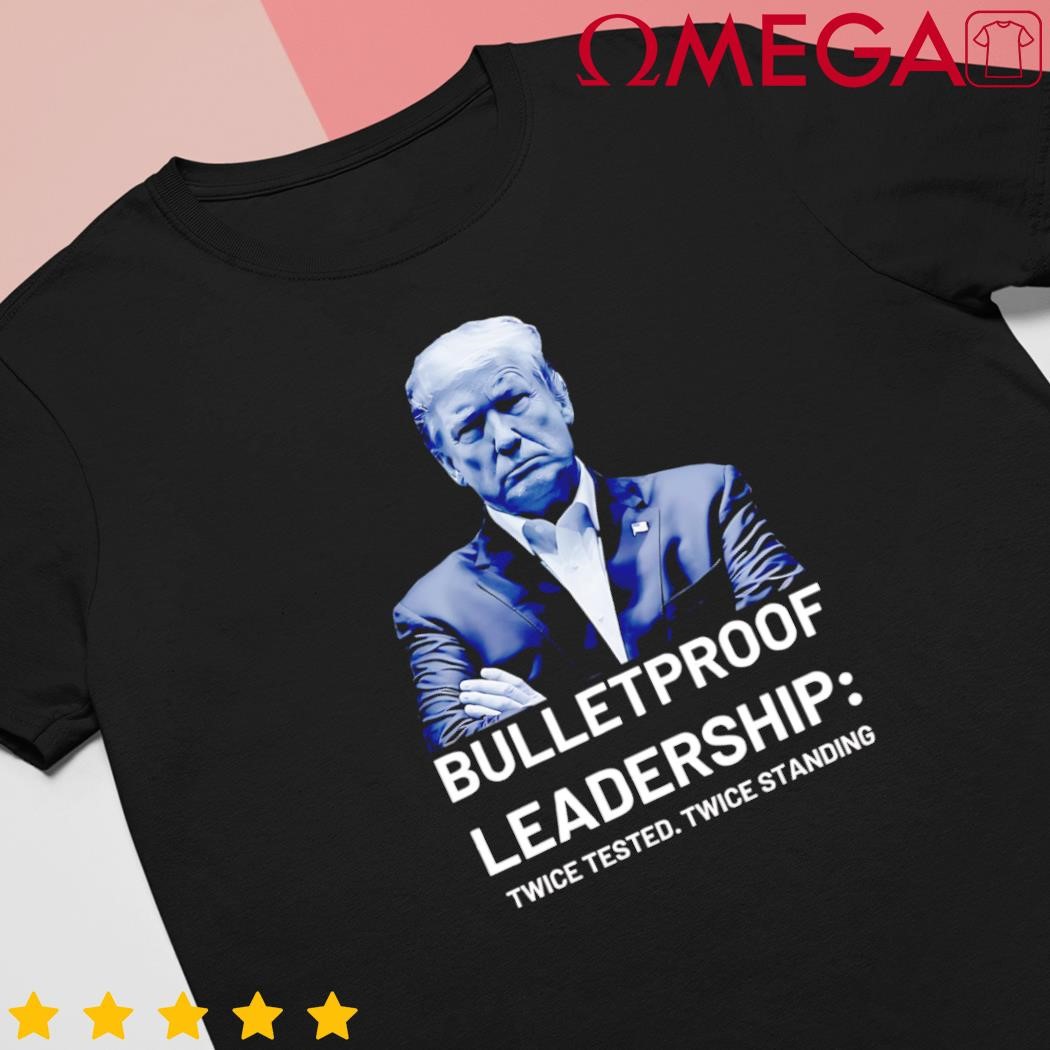 Bulletproof leadership twice tested twice standing Trump shirt