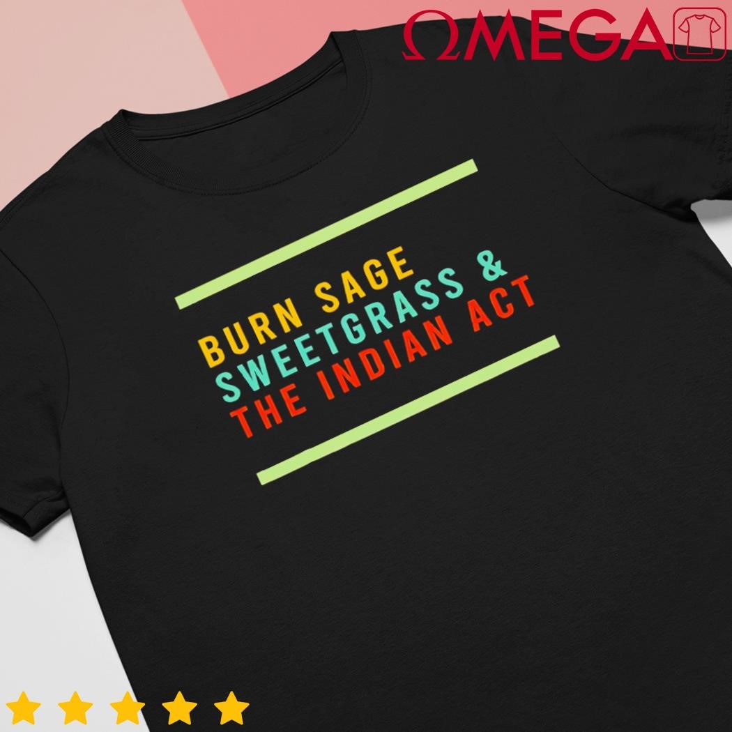 Burn Sage Sweetgrass and the Indian Act shirt