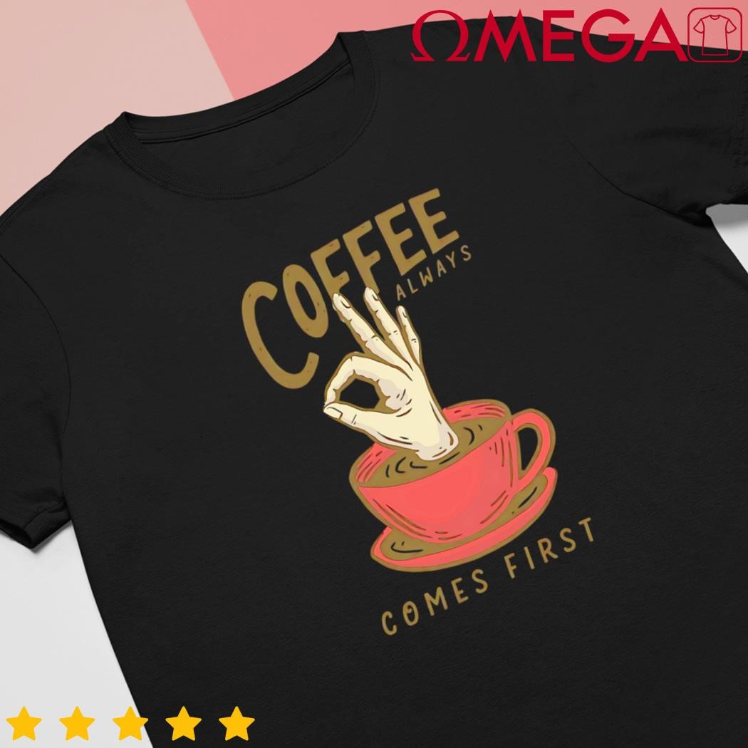 Coffee always comes first shirt