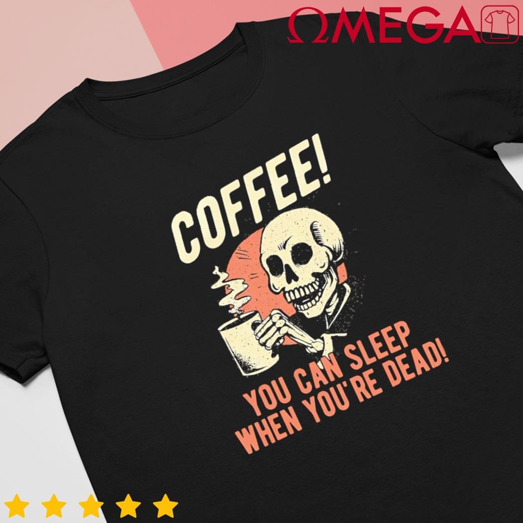 Coffee you can sleep when youre dead skeleton coffee lover shirt