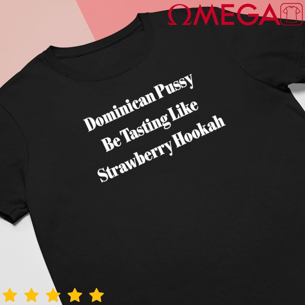 Dominican Pussy Be Tasting Like Strawberry Hookah shirt