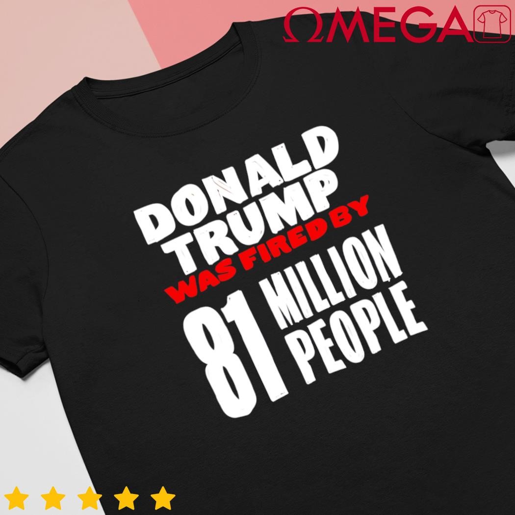 Donald Trump was fired by 81 million people classic shirt