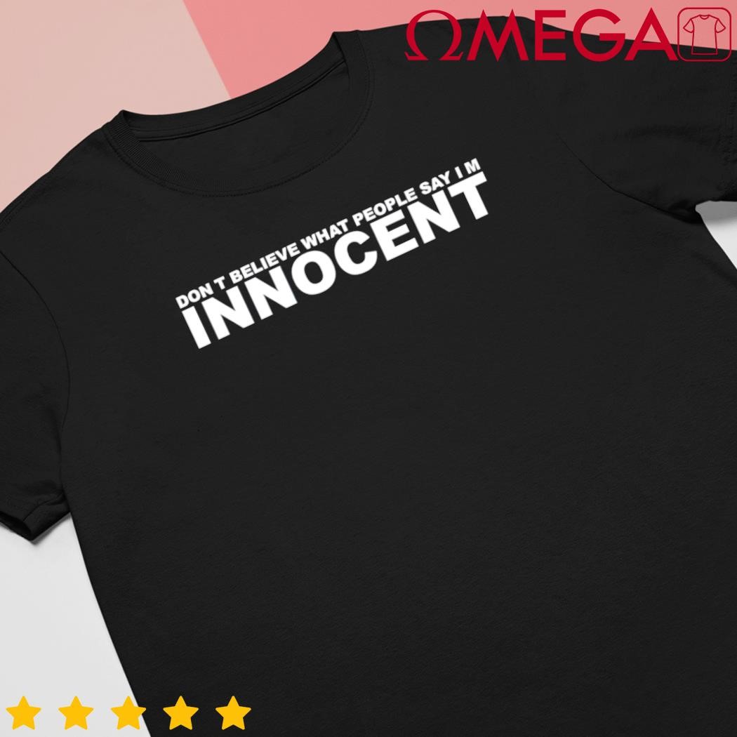 Don't believe what people say Im innocent shirt