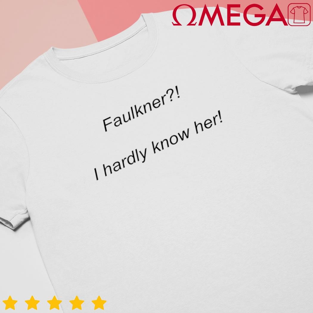 Faulkner I hardly know her shirt