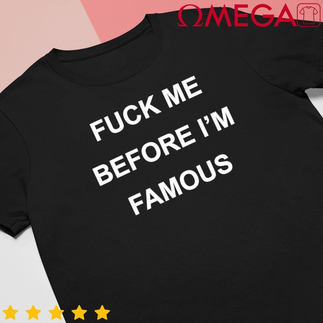 Fck me before I'm famous shirt