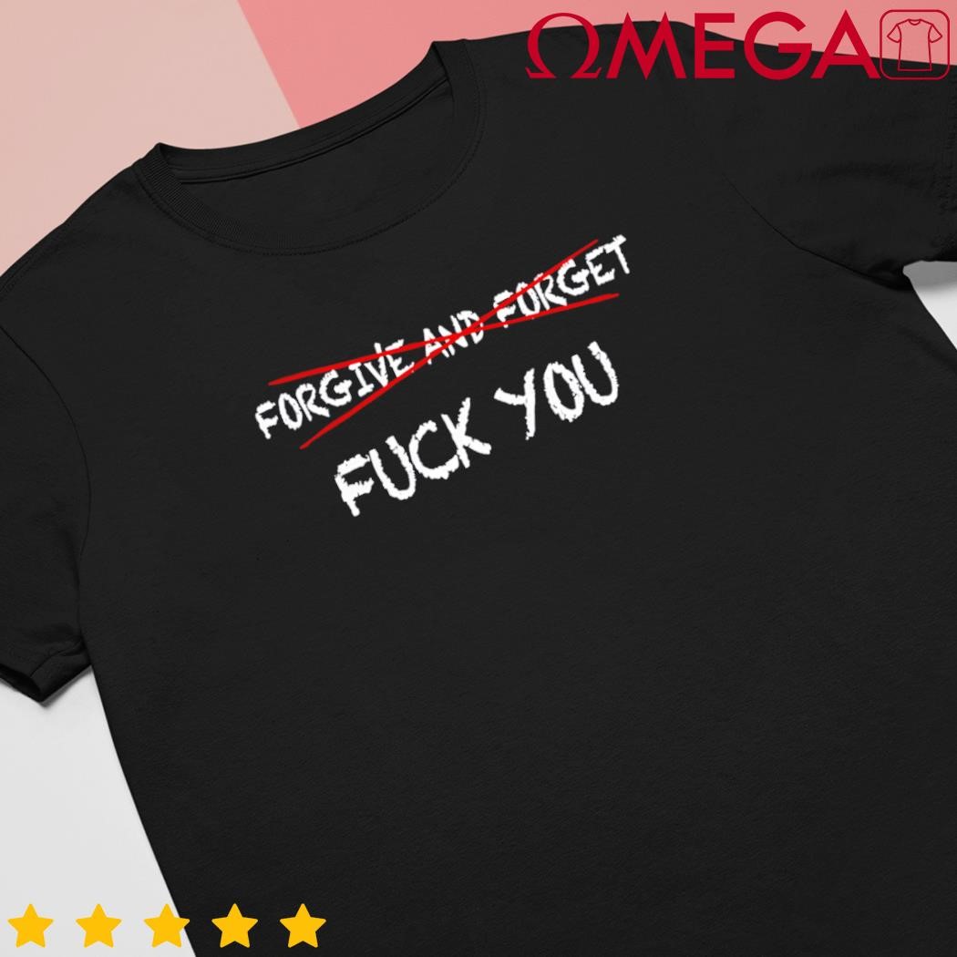 Forgive and Forget Fck You shirt