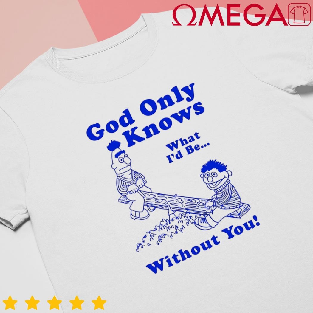 God only knows what I'd be without you cartoon shirt