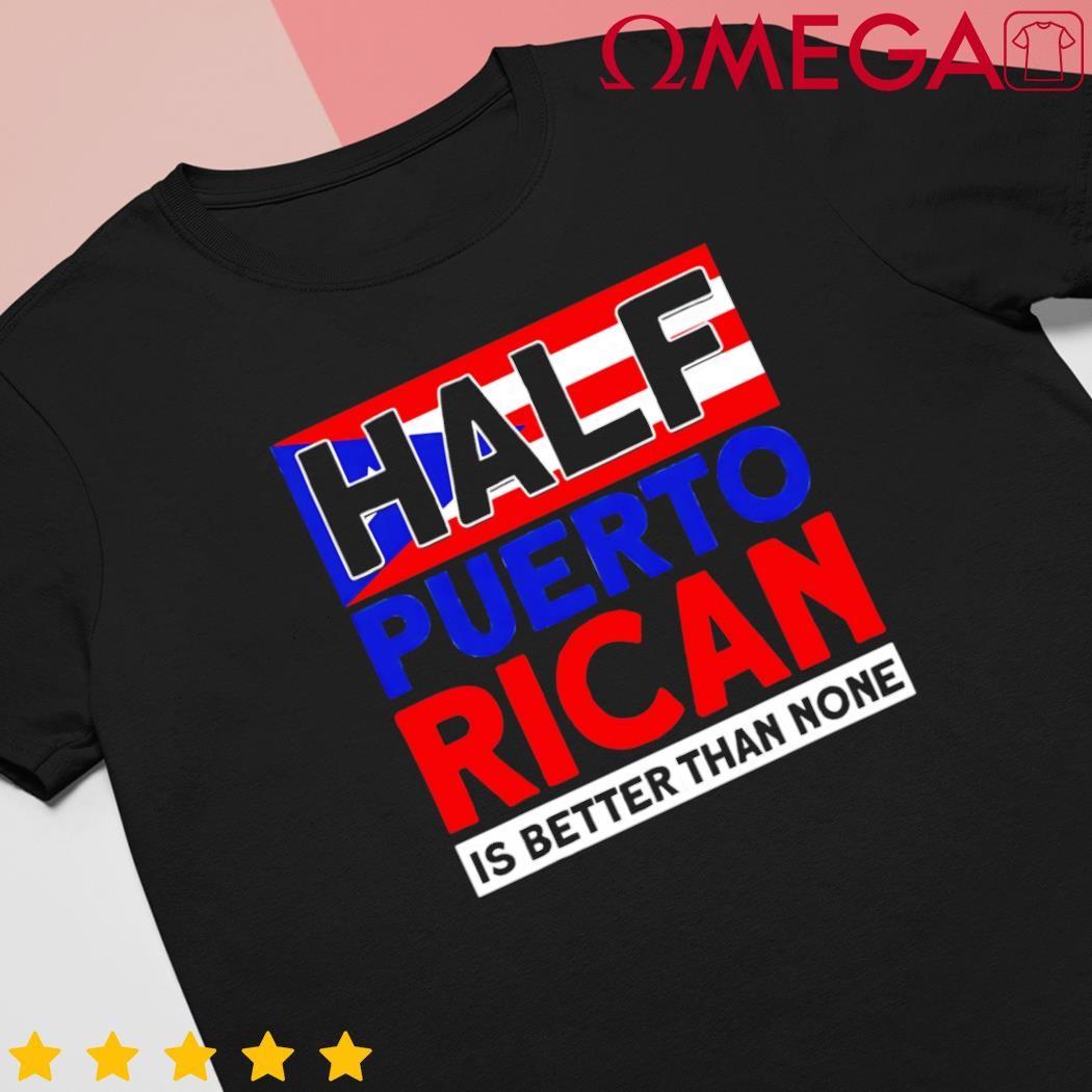 Half Puerto Rican is better than none Puerto Rican shirt