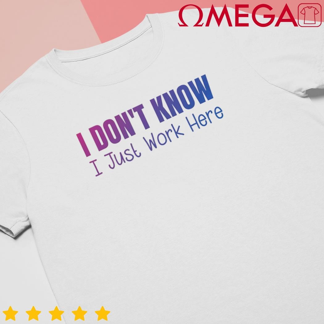 I dont know I just work here shirt