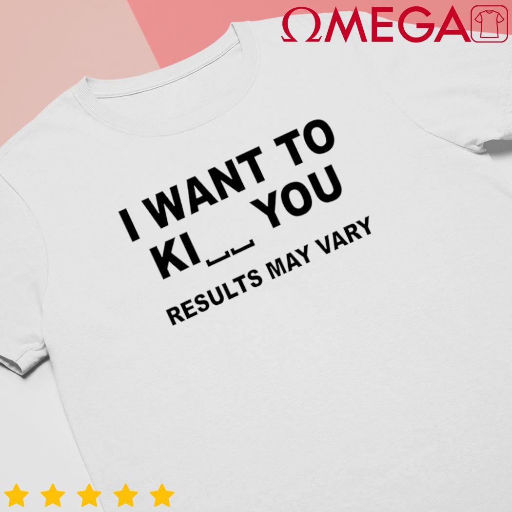 I want to ki you results may vary shirt