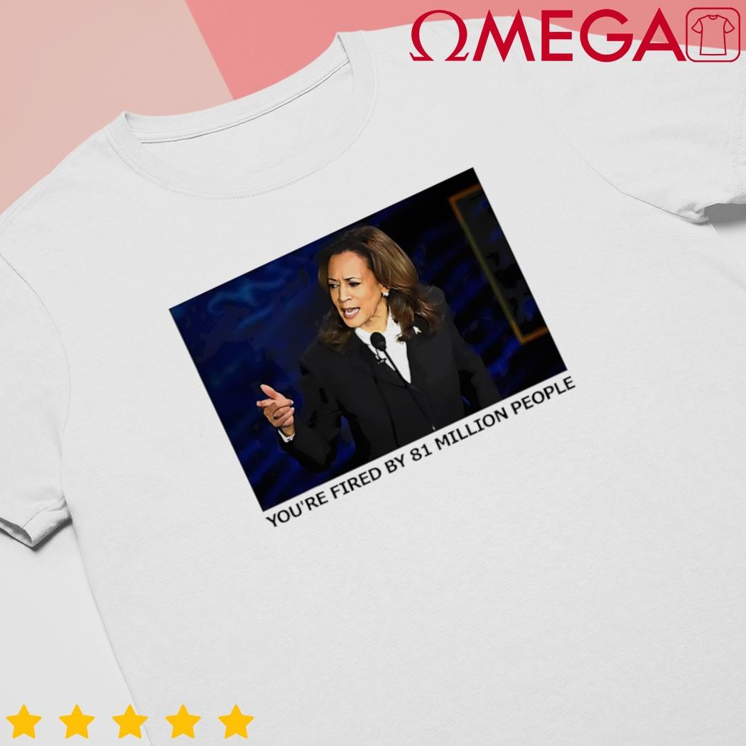 Youre fired by 81 million people Kamala Harris 2024 shirt