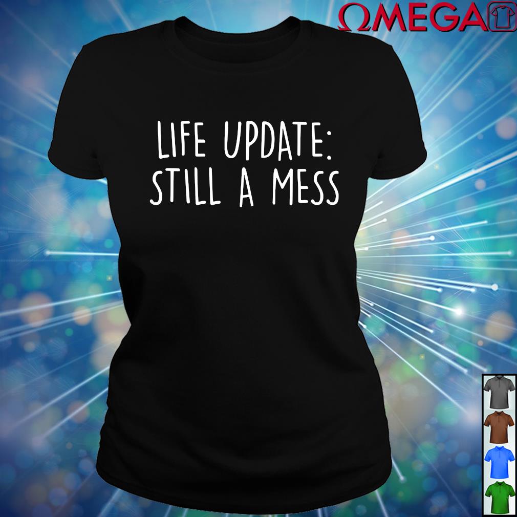 life update still a mess shirt