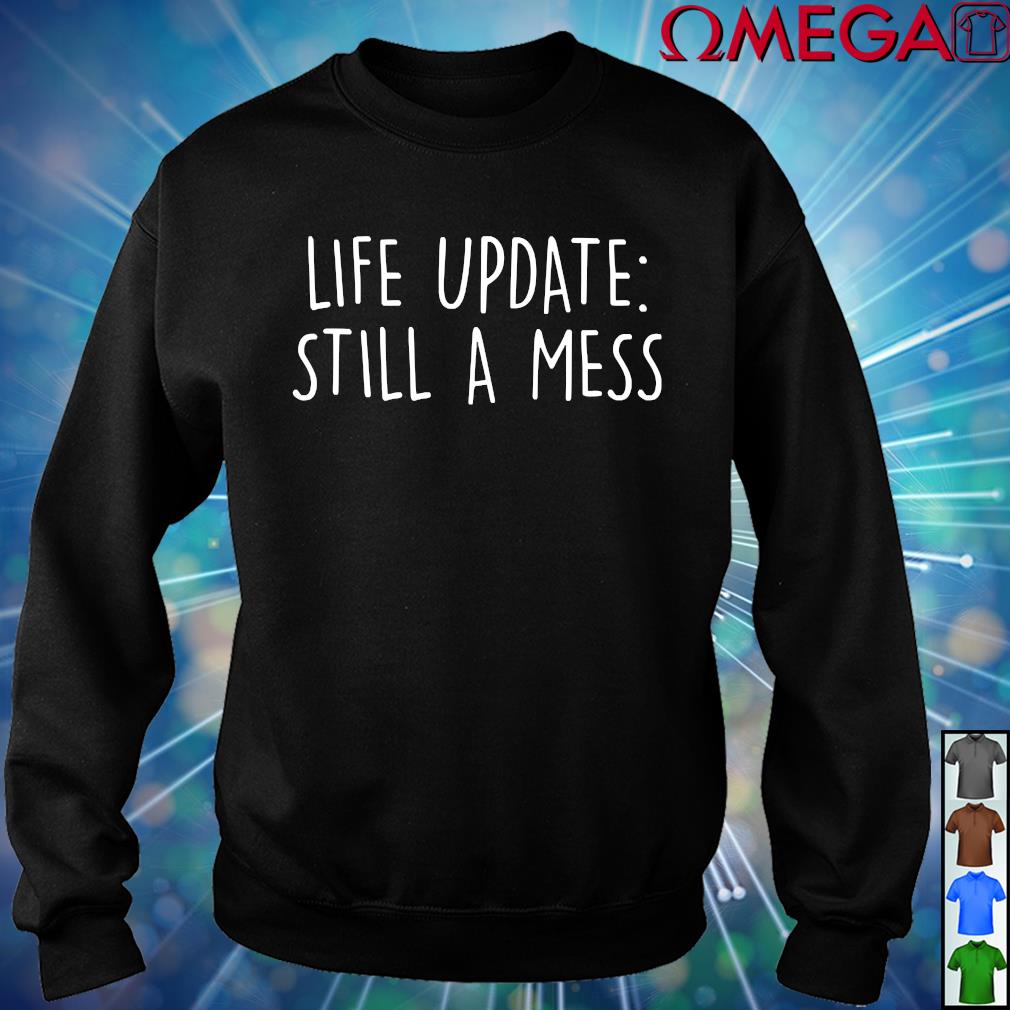 life update still a mess shirt